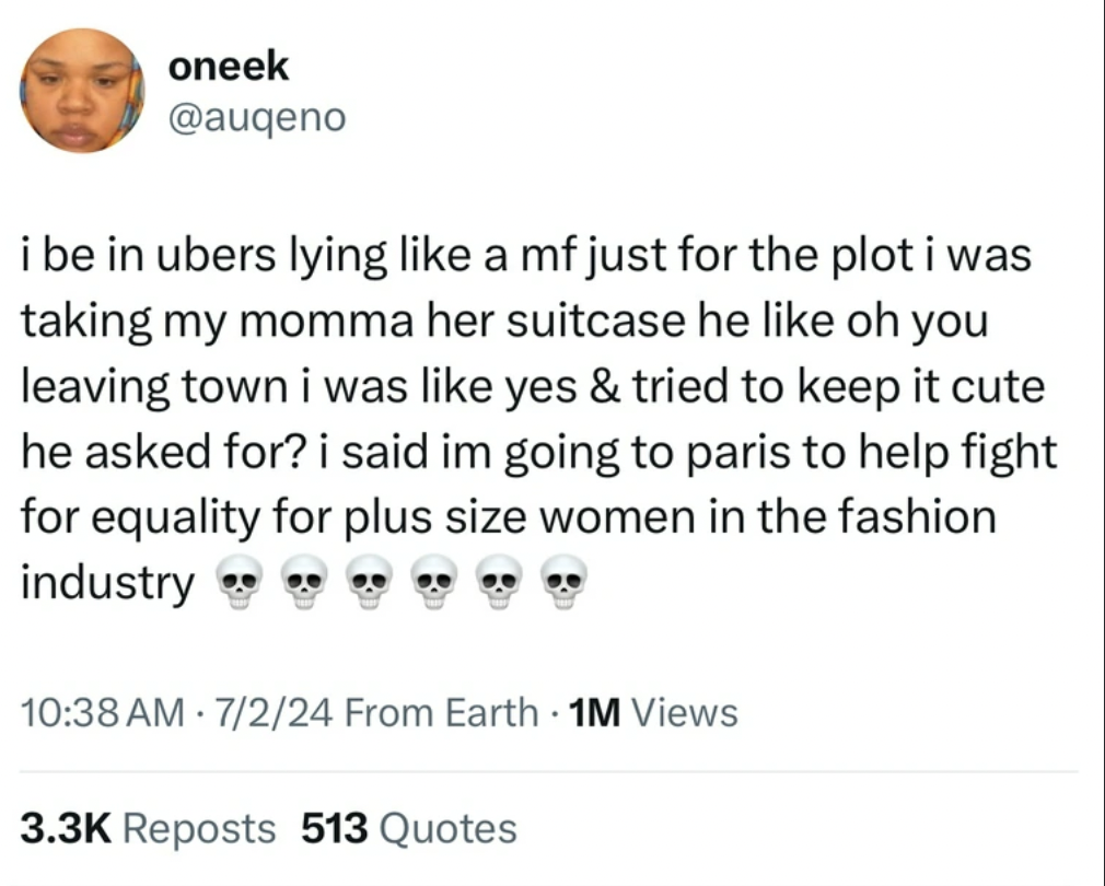 screenshot - oneek i be in ubers lying a mf just for the plot i was taking my momma her suitcase he oh you leaving town i was yes & tried to keep it cute he asked for? i said im going to paris to help fight for equality for plus size women in the fashion 